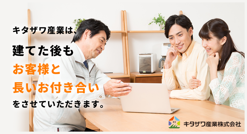 キタザワ産業は、建てた後もお客様と長いお付き合いをさせていただきます。