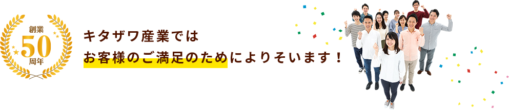 キタザワ産業ではお客様の満足のためによりそいます！