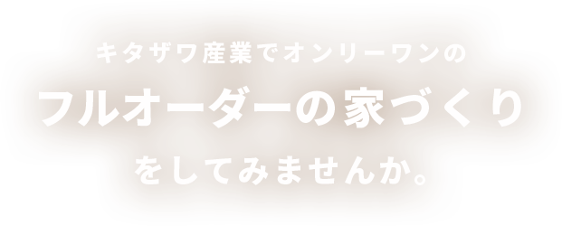 キタザワ産業でオンリーワンのフルオーダーの家づくりをしてみませんか。