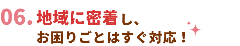 地域に密着し、お困りごとはすぐ対応！