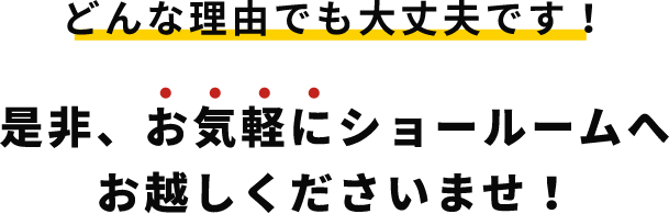 どんな理由でも大丈夫です！ぜひお気軽にショールームへお越しくださいませ！